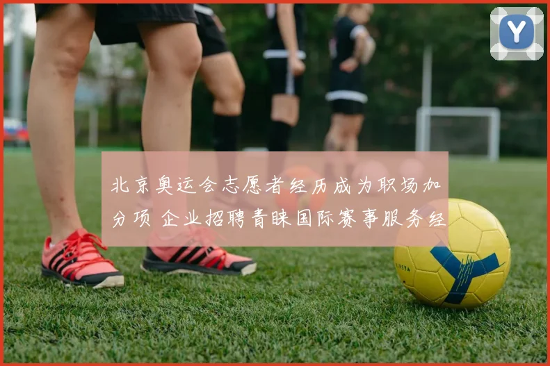 北京奥运会志愿者经历成为职场加分项 企业招聘青睐国际赛事服务经验