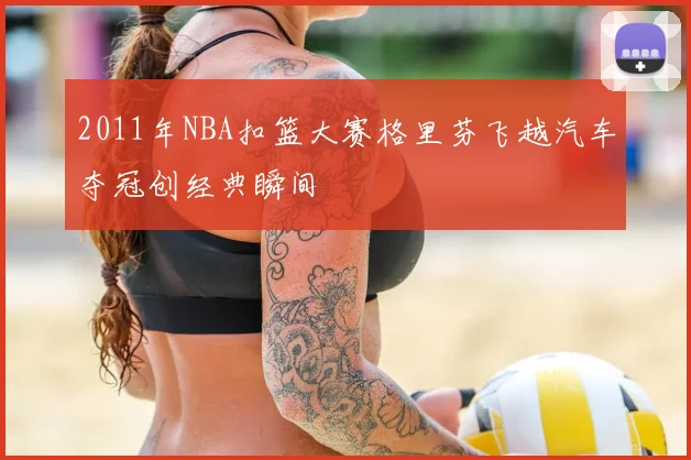2011年NBA扣篮大赛格里芬飞越汽车夺冠创经典瞬间