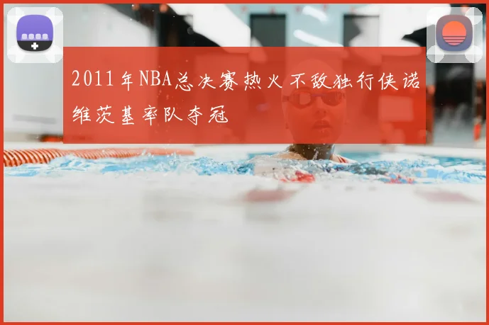 2011年NBA总决赛热火不敌独行侠诺维茨基率队夺冠