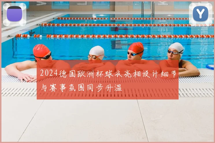 2024德国欧洲杯球衣亮相设计细节与赛事氛围同步升温