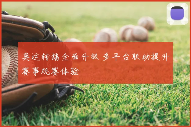 奥运转播全面升级 多平台联动提升赛事观赛体验