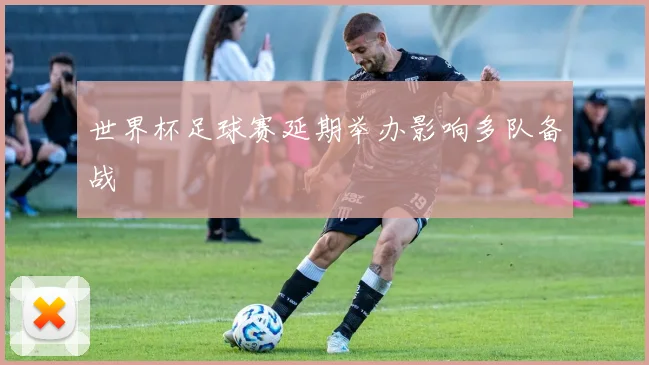 世界杯足球赛延期举办影响多队备战