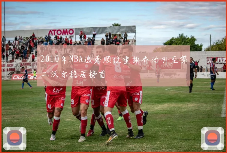 2010年NBA选秀顺位重排乔治升至第二沃尔稳居榜首