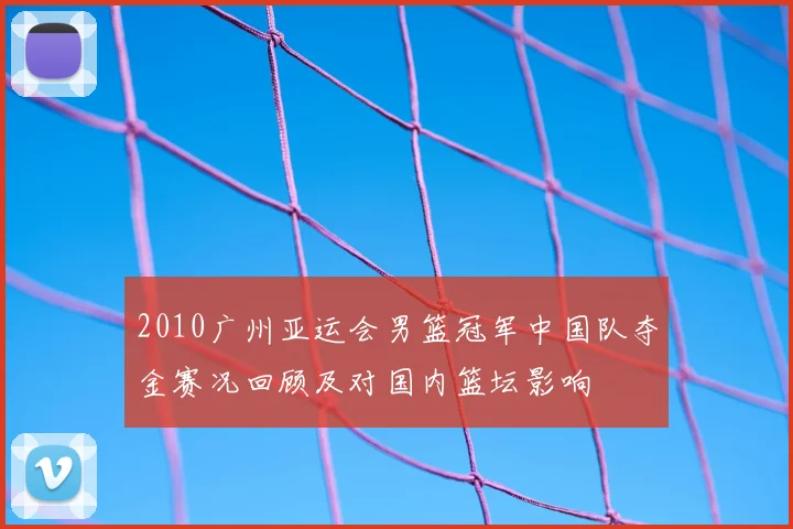 2010广州亚运会男篮冠军中国队夺金赛况回顾及对国内篮坛影响