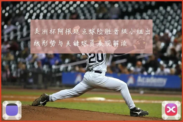 美洲杯阿根廷点球险胜晋级小组出线形势与关键球员表现解读
