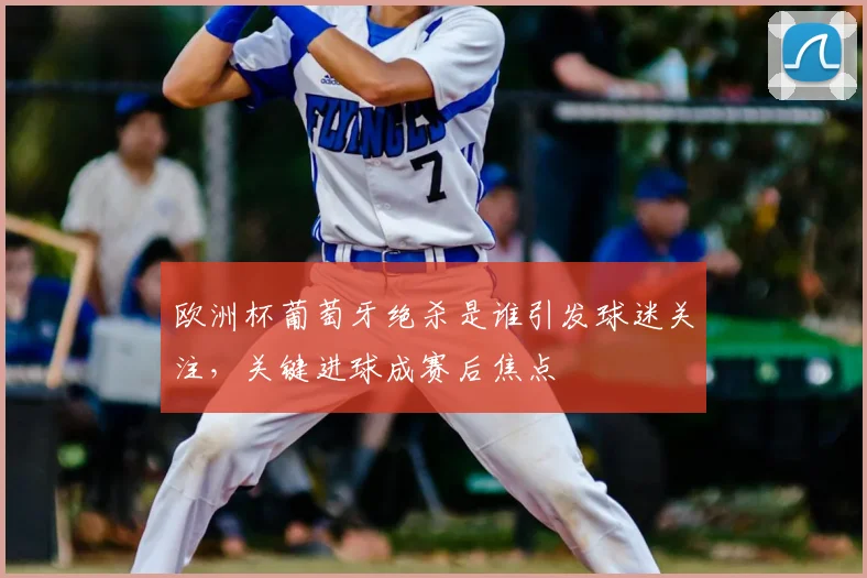 欧洲杯葡萄牙绝杀是谁引发球迷关注,关键进球成赛后焦点