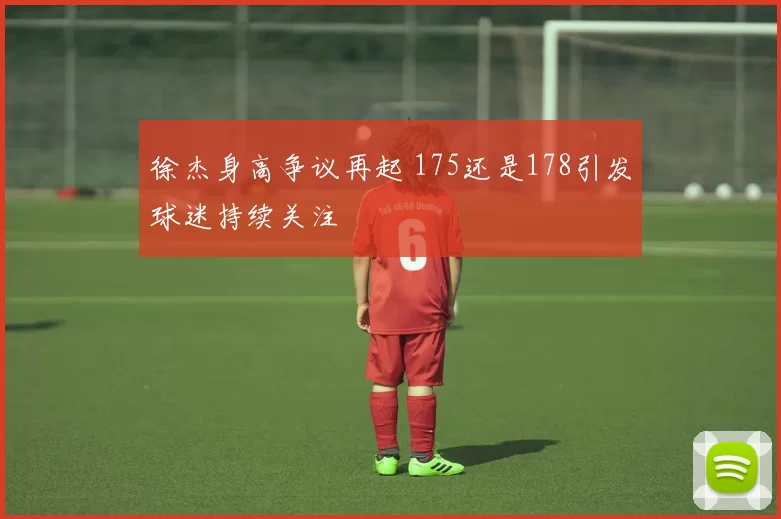 徐杰身高争议再起 175还是178引发球迷持续关注