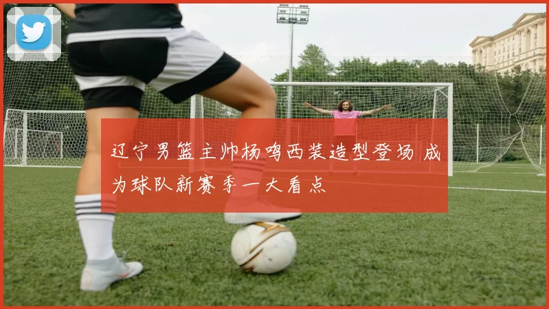 辽宁男篮主帅杨鸣西装造型登场 成为球队新赛季一大看点