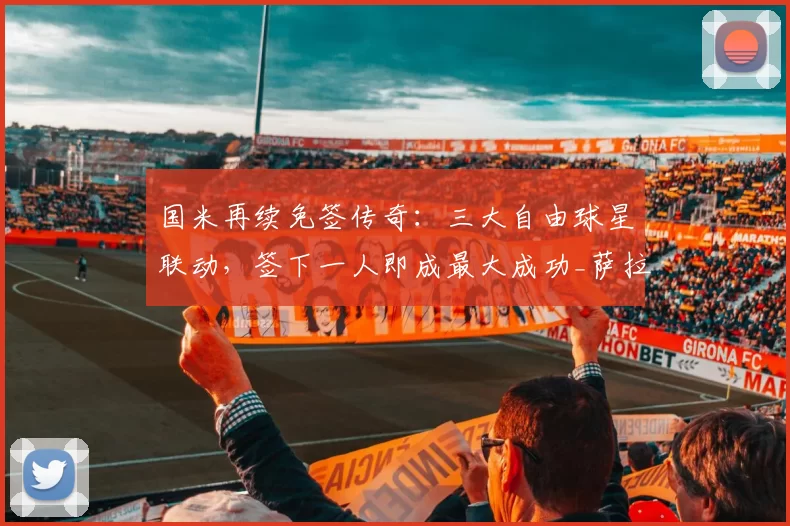 国米再续免签传奇：三大自由球星联动，签下一人即成最大成功_萨拉赫_欧冠_沙尔克