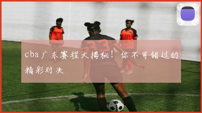 cba广东赛程大揭秘！你不可错过的精彩对决