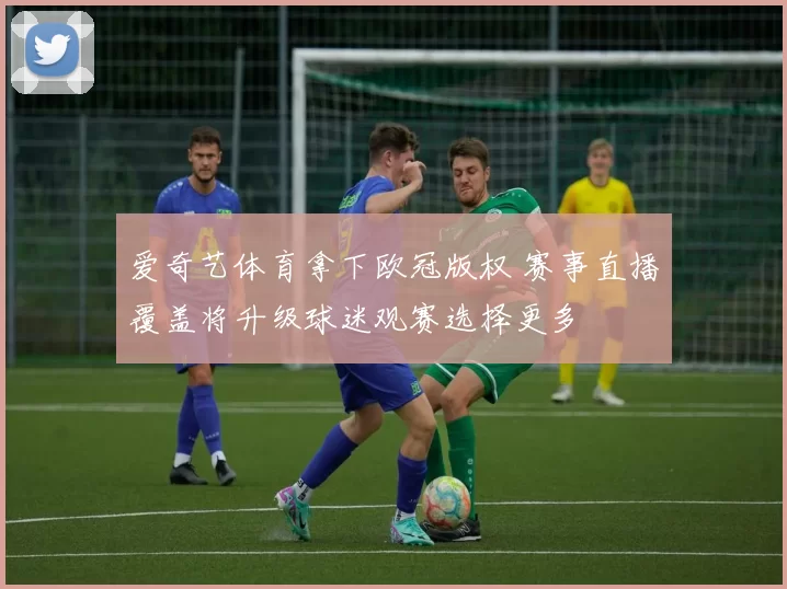 爱奇艺体育拿下欧冠版权 赛事直播覆盖将升级球迷观赛选择更多