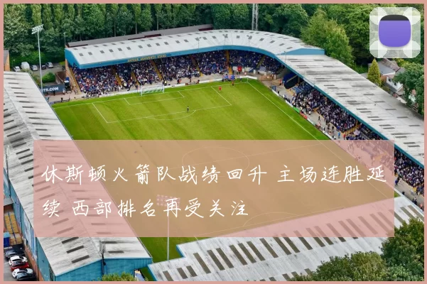 休斯顿火箭队战绩回升 主场连胜延续 西部排名再受关注