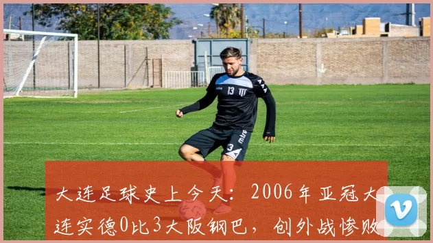 大连足球史上今天：2006年亚冠大连实德0比3大阪钢巴，创外战惨败纪录（4月12日）