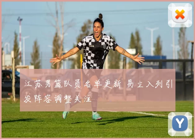 江苏男篮队员名单更新 易立入列引发阵容调整关注