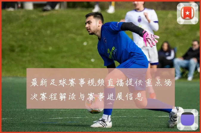 最新足球赛事视频直播提供重点场次赛程解读与赛事进展信息