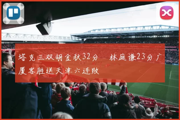 塔克三双胡金秋32分 林庭谦23分广厦客胜送天津六连败