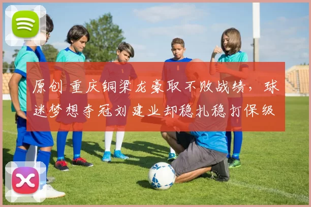 原创 重庆铜梁龙豪取不败战绩，球迷梦想夺冠刘建业却稳扎稳打保级为先