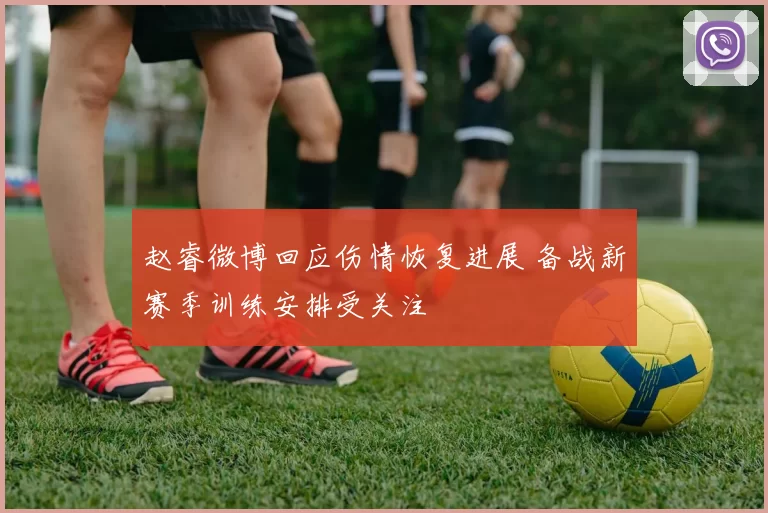 赵睿微博回应伤情恢复进展 备战新赛季训练安排受关注