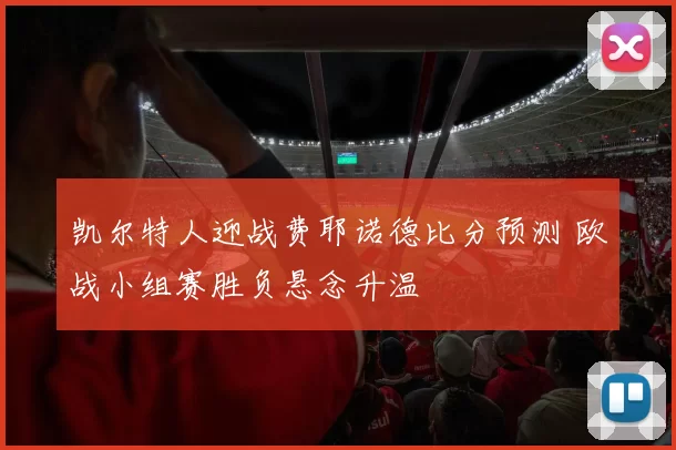 凯尔特人迎战费耶诺德比分预测 欧战小组赛胜负悬念升温
