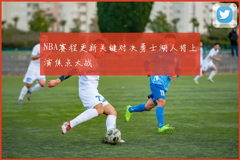 NBA赛程更新关键对决勇士湖人将上演焦点大战