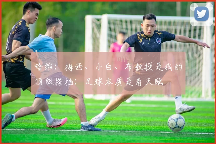 哈维：梅西、小白、布教授是我的顶级搭档；足球本质是看天赋