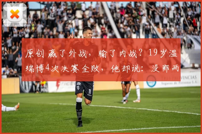 原创 赢了外战，输了内战？19岁温瑞博4次决赛全败，他却说：没那两顿打，我到不了今天
