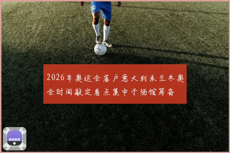2026年奥运会落户意大利米兰冬奥会时间敲定看点集中于场馆筹备