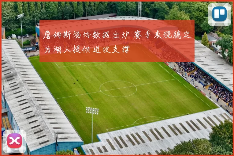 詹姆斯场均数据出炉 赛季表现稳定为湖人提供进攻支撑