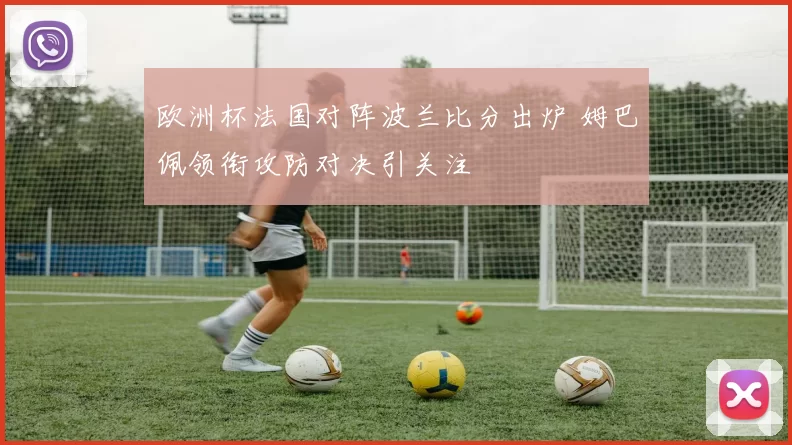 欧洲杯法国对阵波兰比分出炉 姆巴佩领衔攻防对决引关注