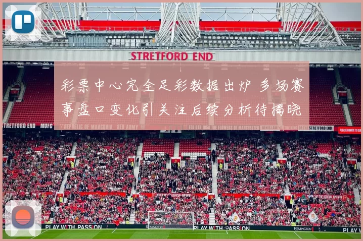 彩票中心完全足彩数据出炉 多场赛事盘口变化引关注后续分析待揭晓