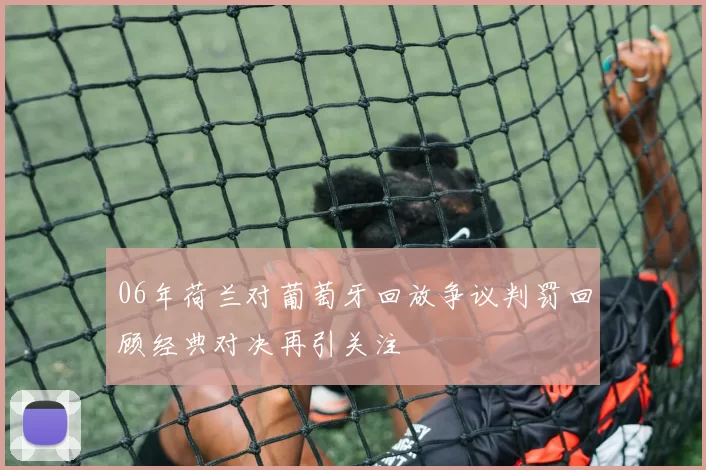 06年荷兰对葡萄牙回放争议判罚回顾经典对决再引关注