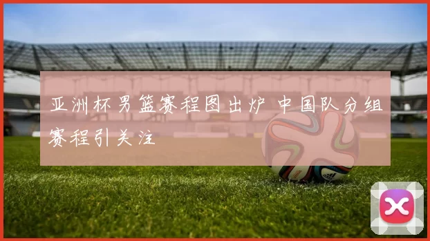 亚洲杯男篮赛程图出炉 中国队分组赛程引关注