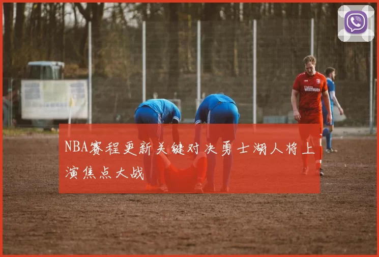 NBA赛程更新关键对决勇士湖人将上演焦点大战