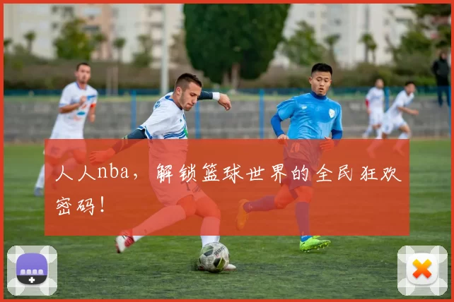 人人nba，解锁篮球世界的全民狂欢密码！