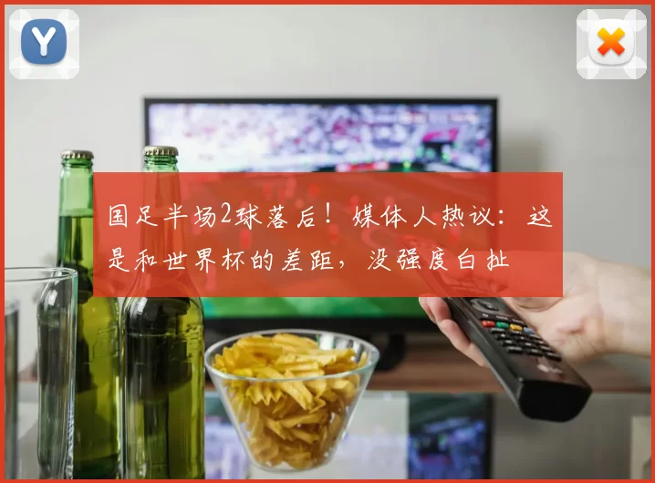 国足半场2球落后！媒体人热议：这是和世界杯的差距，没强度白扯