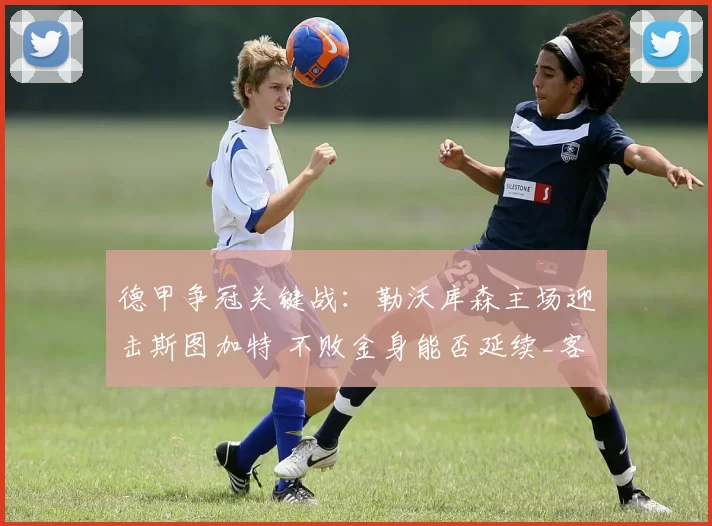 德甲争冠关键战：勒沃库森主场迎击斯图加特 不败金身能否延续_客场_战术_赛事
