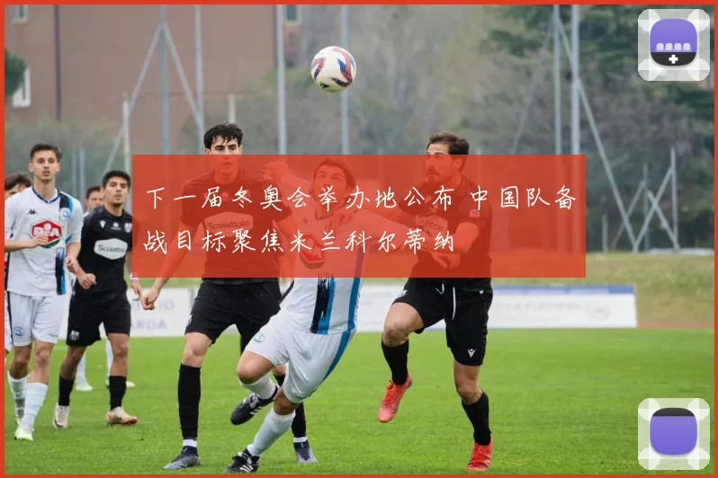 下一届冬奥会举办地公布 中国队备战目标聚焦米兰科尔蒂纳