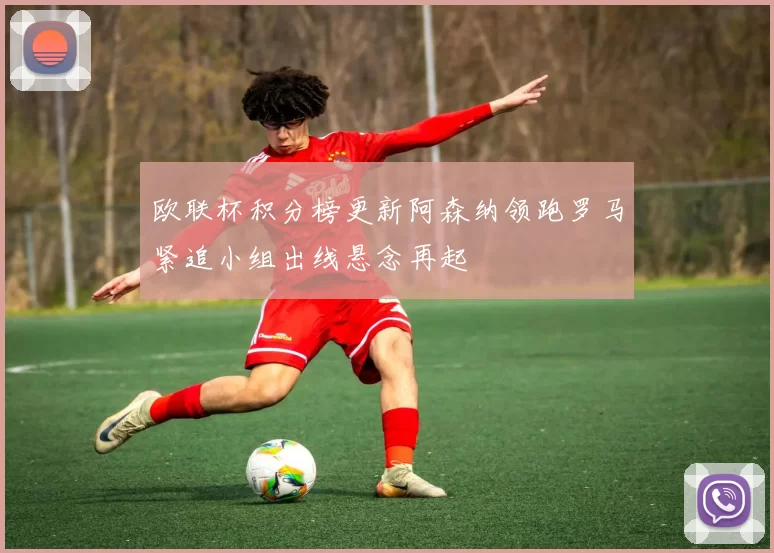 欧联杯积分榜更新阿森纳领跑罗马紧追小组出线悬念再起