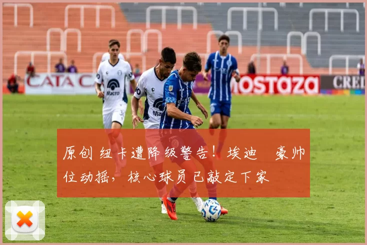 原创 纽卡遭降级警告！埃迪・豪帅位动摇，核心球员已敲定下家