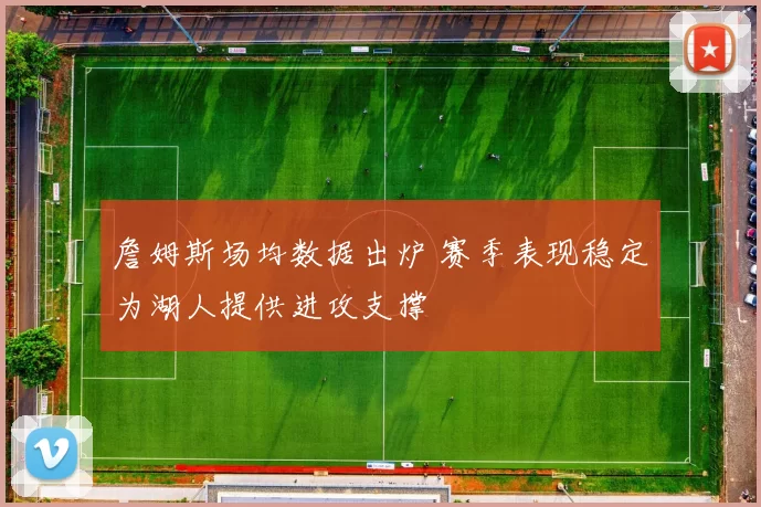 詹姆斯场均数据出炉 赛季表现稳定为湖人提供进攻支撑