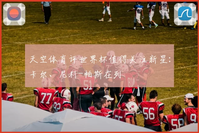 天空体育评世界杯值得关注新星：卡尔、尼科-帕斯在列
