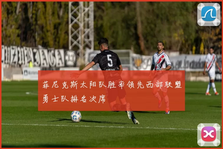 菲尼克斯太阳队胜率领先西部联盟勇士队排名次席
